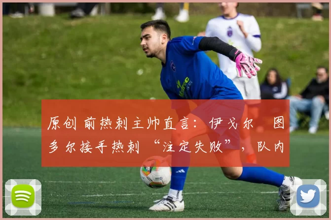 原创 前热刺主帅直言:伊戈尔・图多尔接手热刺 “注定失败”,队内氛围 “ toxic 至极”