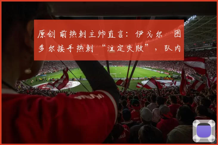 原创 前热刺主帅直言:伊戈尔・图多尔接手热刺 “注定失败”,队内氛围 “ toxic 至极”