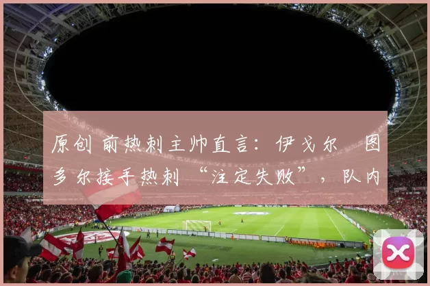 原创 前热刺主帅直言:伊戈尔・图多尔接手热刺 “注定失败”,队内氛围 “ toxic 至极”