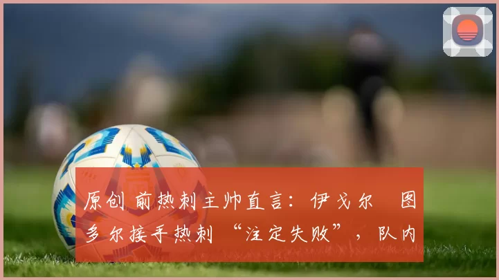 原创 前热刺主帅直言：伊戈尔・图多尔接手热刺 “注定失败”，队内氛围 “ toxic 至极”