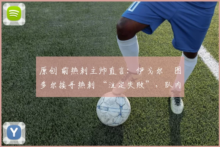 原创 前热刺主帅直言:伊戈尔・图多尔接手热刺 “注定失败”,队内氛围 “ toxic 至极”