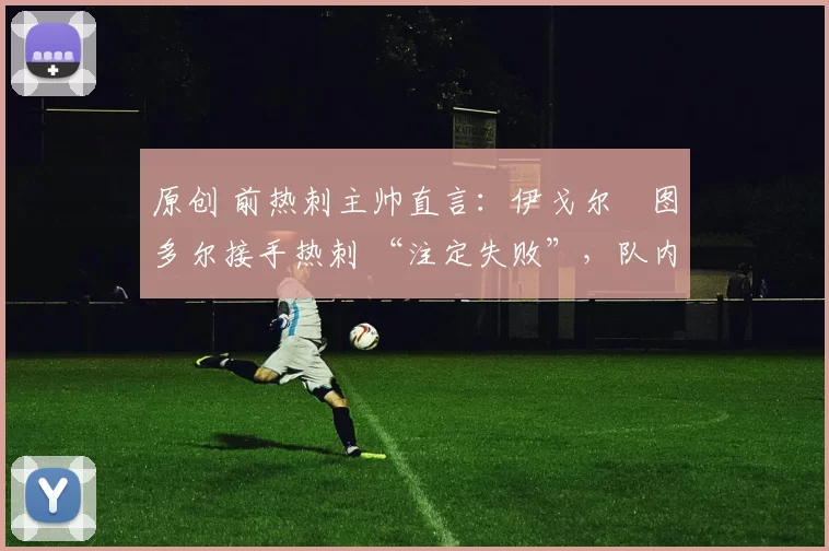 原创 前热刺主帅直言：伊戈尔・图多尔接手热刺 “注定失败”，队内氛围 “ toxic 至极”