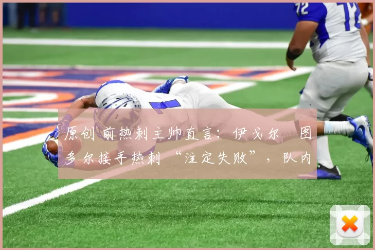 原创 前热刺主帅直言：伊戈尔・图多尔接手热刺 “注定失败”，队内氛围 “ toxic 至极”