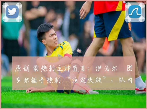 原创 前热刺主帅直言:伊戈尔・图多尔接手热刺 “注定失败”,队内氛围 “ toxic 至极”