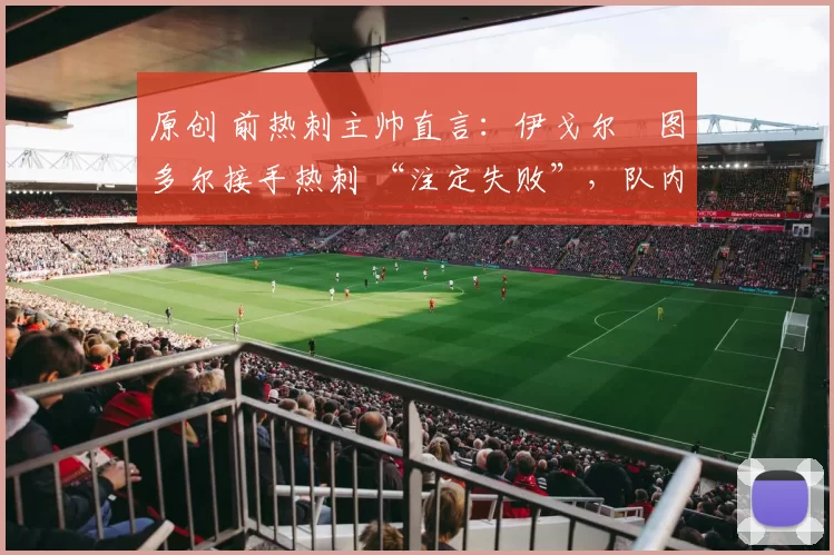 原创 前热刺主帅直言:伊戈尔・图多尔接手热刺 “注定失败”,队内氛围 “ toxic 至极”