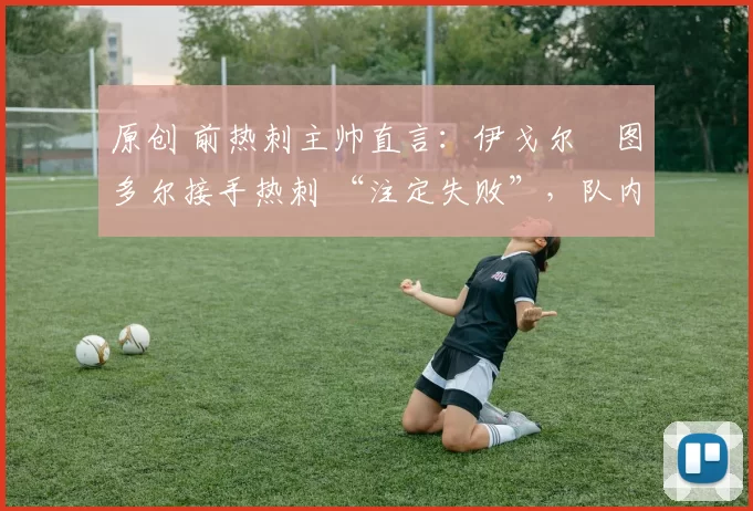 原创 前热刺主帅直言:伊戈尔・图多尔接手热刺 “注定失败”,队内氛围 “ toxic 至极”