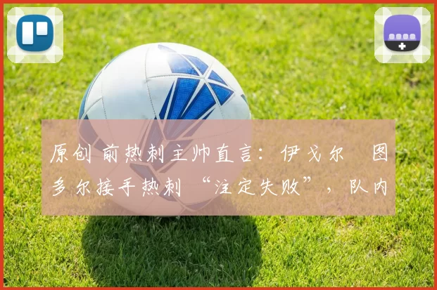 原创 前热刺主帅直言：伊戈尔・图多尔接手热刺 “注定失败”，队内氛围 “ toxic 至极”