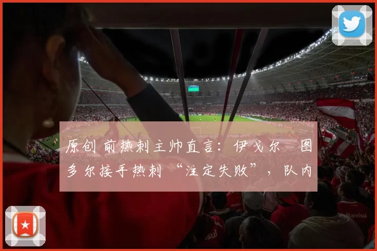 原创 前热刺主帅直言：伊戈尔・图多尔接手热刺 “注定失败”，队内氛围 “ toxic 至极”