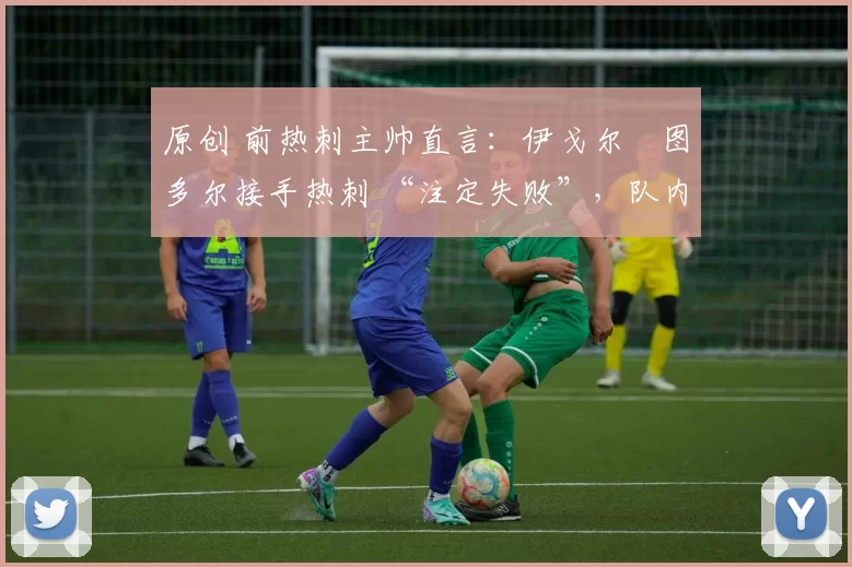 原创 前热刺主帅直言:伊戈尔・图多尔接手热刺 “注定失败”,队内氛围 “ toxic 至极”