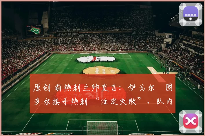 原创 前热刺主帅直言：伊戈尔・图多尔接手热刺 “注定失败”，队内氛围 “ toxic 至极”