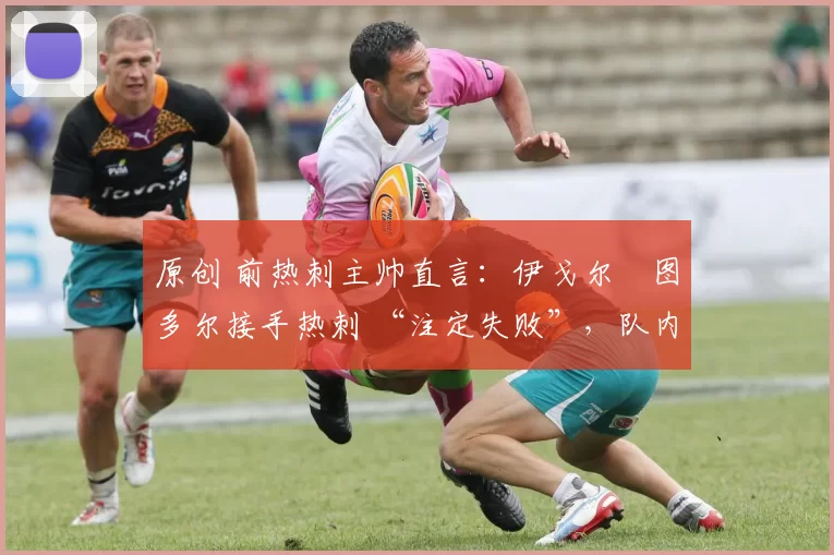 原创 前热刺主帅直言:伊戈尔・图多尔接手热刺 “注定失败”,队内氛围 “ toxic 至极”