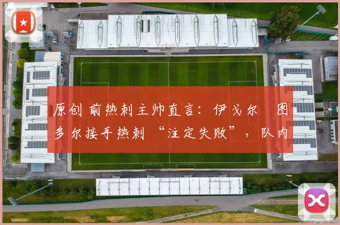 原创 前热刺主帅直言:伊戈尔・图多尔接手热刺 “注定失败”,队内氛围 “ toxic 至极”