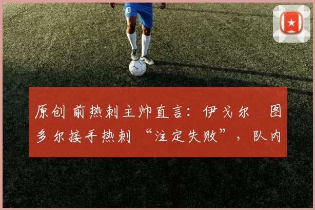 原创 前热刺主帅直言：伊戈尔・图多尔接手热刺 “注定失败”，队内氛围 “ toxic 至极”