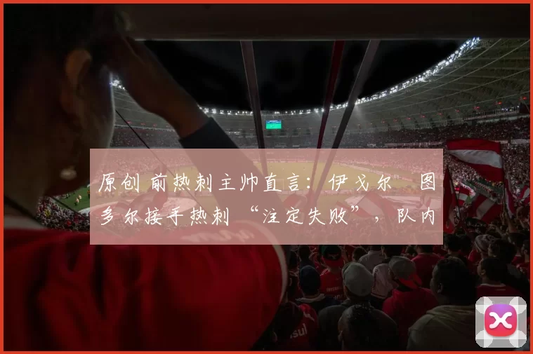 原创 前热刺主帅直言:伊戈尔・图多尔接手热刺 “注定失败”,队内氛围 “ toxic 至极”