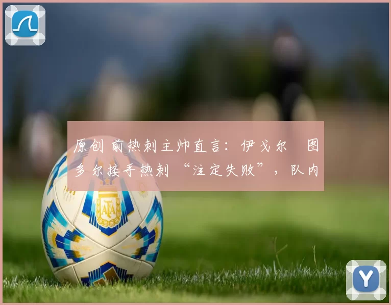 原创 前热刺主帅直言：伊戈尔・图多尔接手热刺 “注定失败”，队内氛围 “ toxic 至极”