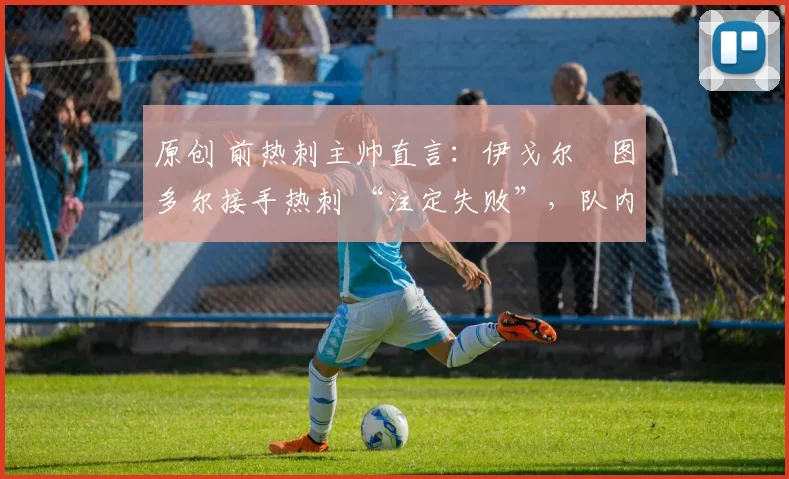 原创 前热刺主帅直言：伊戈尔・图多尔接手热刺 “注定失败”，队内氛围 “ toxic 至极”