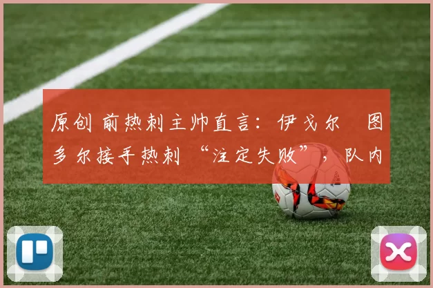 原创 前热刺主帅直言:伊戈尔・图多尔接手热刺 “注定失败”,队内氛围 “ toxic 至极”