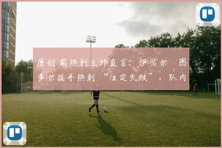 原创 前热刺主帅直言：伊戈尔・图多尔接手热刺 “注定失败”，队内氛围 “ toxic 至极”