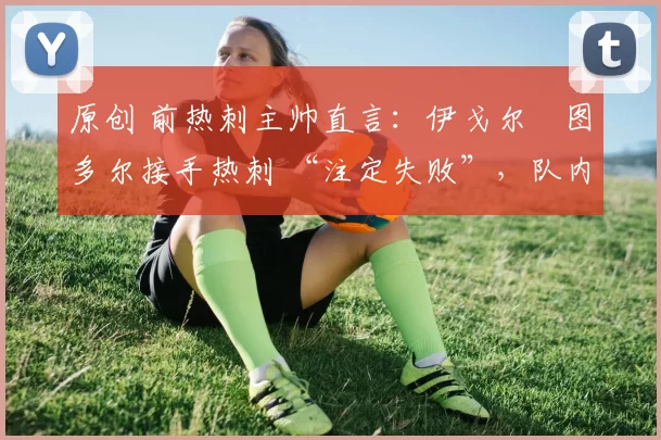 原创 前热刺主帅直言:伊戈尔・图多尔接手热刺 “注定失败”,队内氛围 “ toxic 至极”