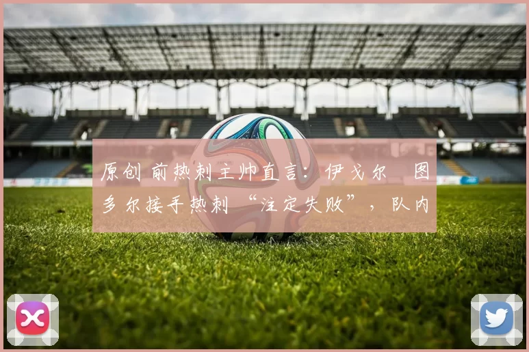 原创 前热刺主帅直言：伊戈尔・图多尔接手热刺 “注定失败”，队内氛围 “ toxic 至极”