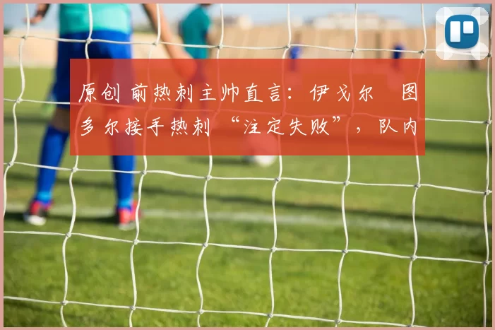 原创 前热刺主帅直言：伊戈尔・图多尔接手热刺 “注定失败”，队内氛围 “ toxic 至极”