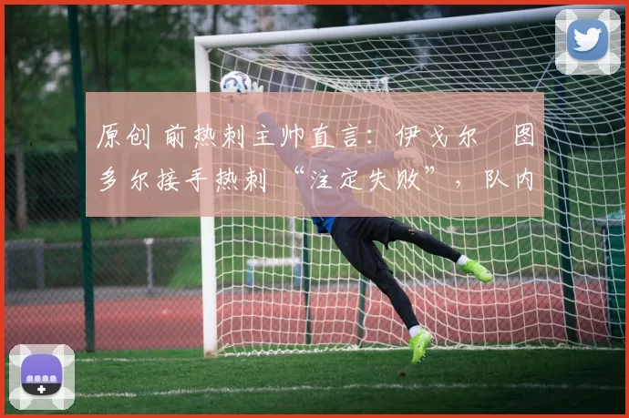 原创 前热刺主帅直言:伊戈尔・图多尔接手热刺 “注定失败”,队内氛围 “ toxic 至极”