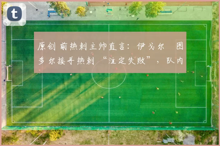 原创 前热刺主帅直言:伊戈尔・图多尔接手热刺 “注定失败”,队内氛围 “ toxic 至极”