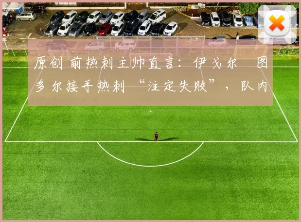 原创 前热刺主帅直言：伊戈尔・图多尔接手热刺 “注定失败”，队内氛围 “ toxic 至极”