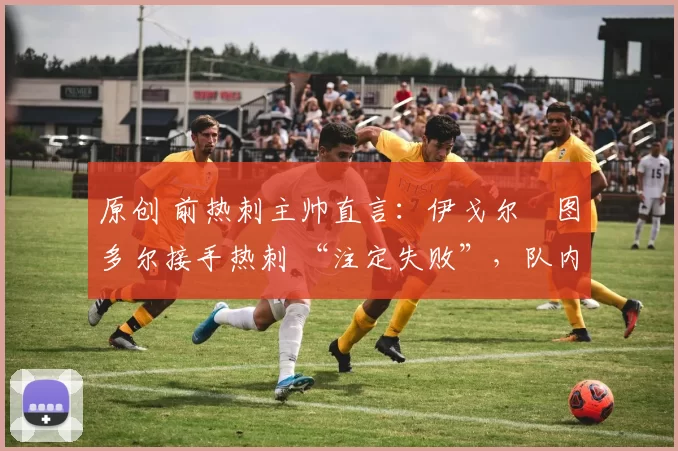 原创 前热刺主帅直言：伊戈尔・图多尔接手热刺 “注定失败”，队内氛围 “ toxic 至极”