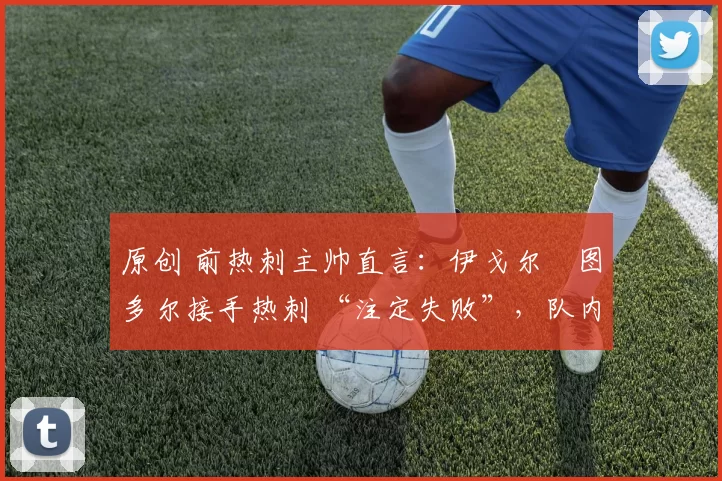 原创 前热刺主帅直言：伊戈尔・图多尔接手热刺 “注定失败”，队内氛围 “ toxic 至极”