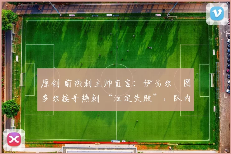 原创 前热刺主帅直言:伊戈尔・图多尔接手热刺 “注定失败”,队内氛围 “ toxic 至极”