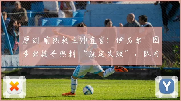 原创 前热刺主帅直言:伊戈尔・图多尔接手热刺 “注定失败”,队内氛围 “ toxic 至极”