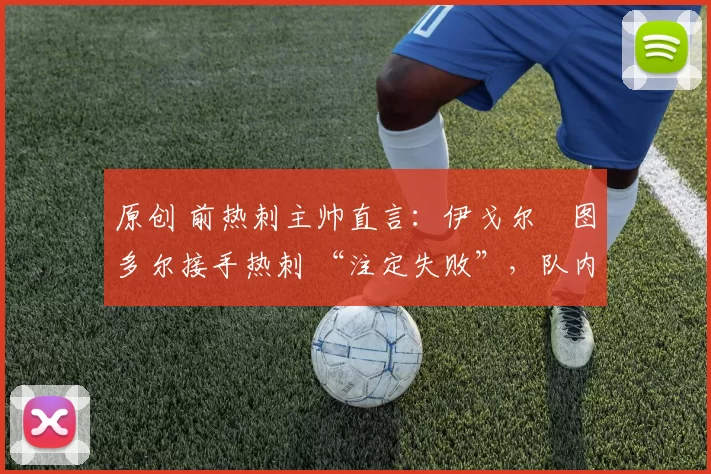 原创 前热刺主帅直言：伊戈尔・图多尔接手热刺 “注定失败”，队内氛围 “ toxic 至极”