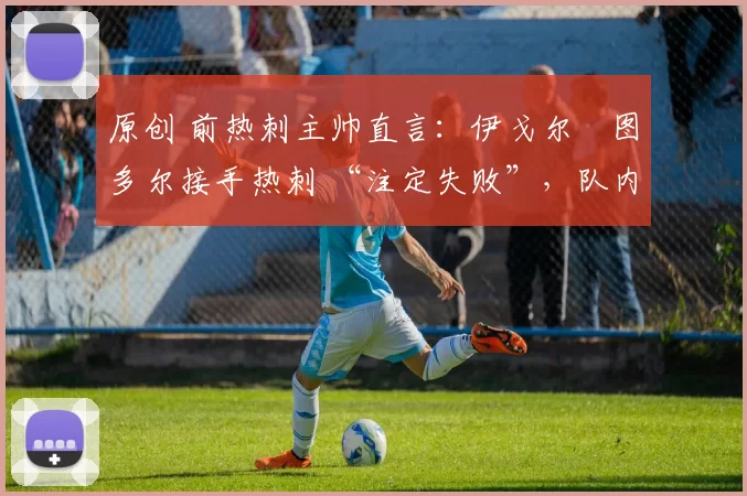 原创 前热刺主帅直言:伊戈尔・图多尔接手热刺 “注定失败”,队内氛围 “ toxic 至极”