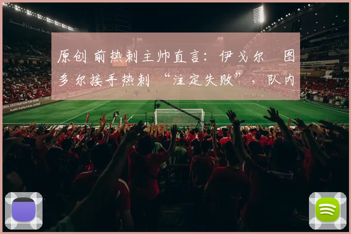 原创 前热刺主帅直言：伊戈尔・图多尔接手热刺 “注定失败”，队内氛围 “ toxic 至极”