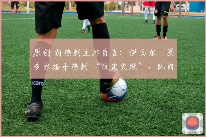 原创 前热刺主帅直言：伊戈尔・图多尔接手热刺 “注定失败”，队内氛围 “ toxic 至极”