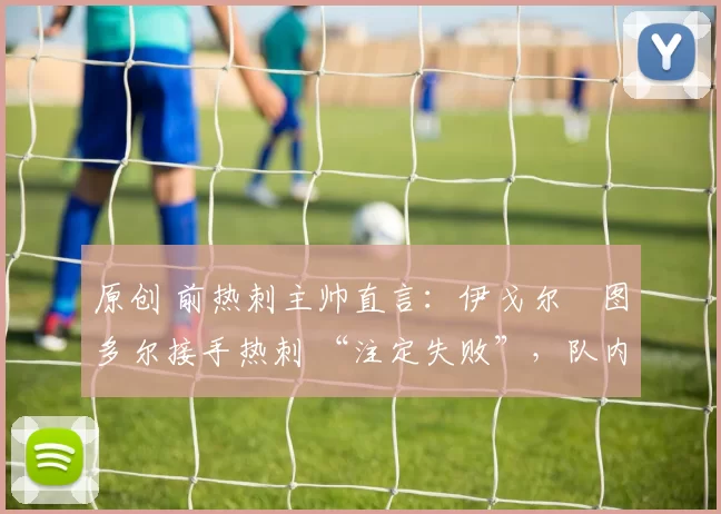 原创 前热刺主帅直言:伊戈尔・图多尔接手热刺 “注定失败”,队内氛围 “ toxic 至极”