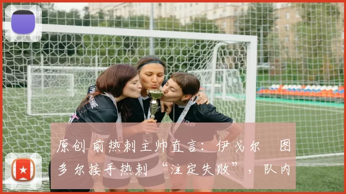 原创 前热刺主帅直言：伊戈尔・图多尔接手热刺 “注定失败”，队内氛围 “ toxic 至极”