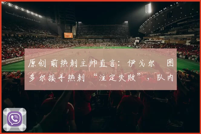 原创 前热刺主帅直言：伊戈尔・图多尔接手热刺 “注定失败”，队内氛围 “ toxic 至极”