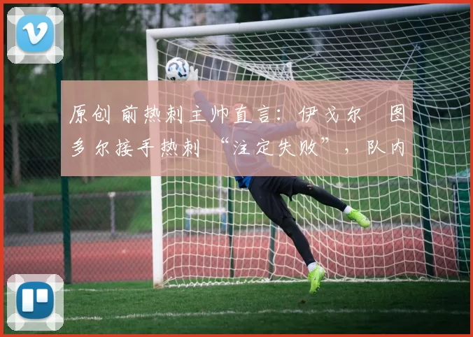 原创 前热刺主帅直言:伊戈尔・图多尔接手热刺 “注定失败”,队内氛围 “ toxic 至极”