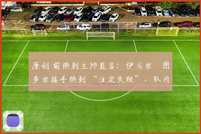 原创 前热刺主帅直言：伊戈尔・图多尔接手热刺 “注定失败”，队内氛围 “ toxic 至极”