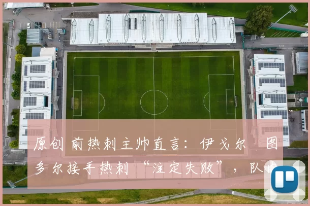 原创 前热刺主帅直言:伊戈尔・图多尔接手热刺 “注定失败”,队内氛围 “ toxic 至极”