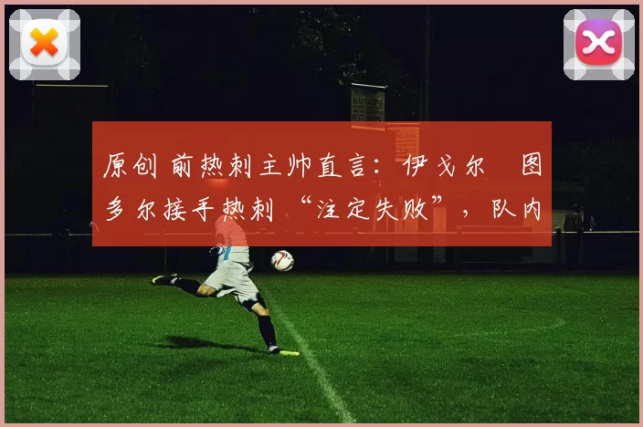 原创 前热刺主帅直言:伊戈尔・图多尔接手热刺 “注定失败”,队内氛围 “ toxic 至极”