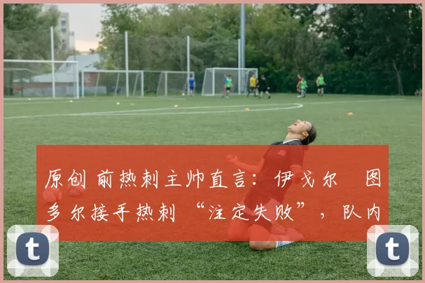 原创 前热刺主帅直言：伊戈尔・图多尔接手热刺 “注定失败”，队内氛围 “ toxic 至极”