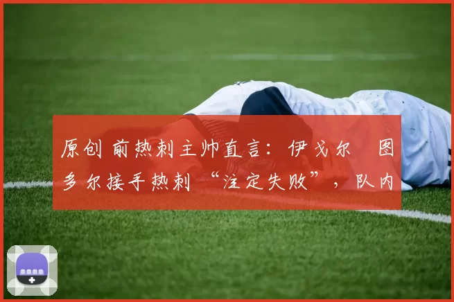 原创 前热刺主帅直言：伊戈尔・图多尔接手热刺 “注定失败”，队内氛围 “ toxic 至极”