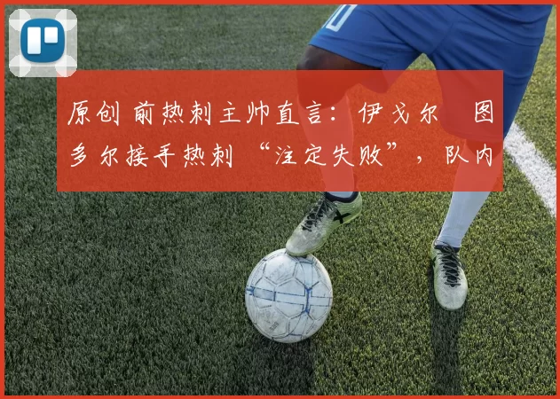 原创 前热刺主帅直言:伊戈尔・图多尔接手热刺 “注定失败”,队内氛围 “ toxic 至极”