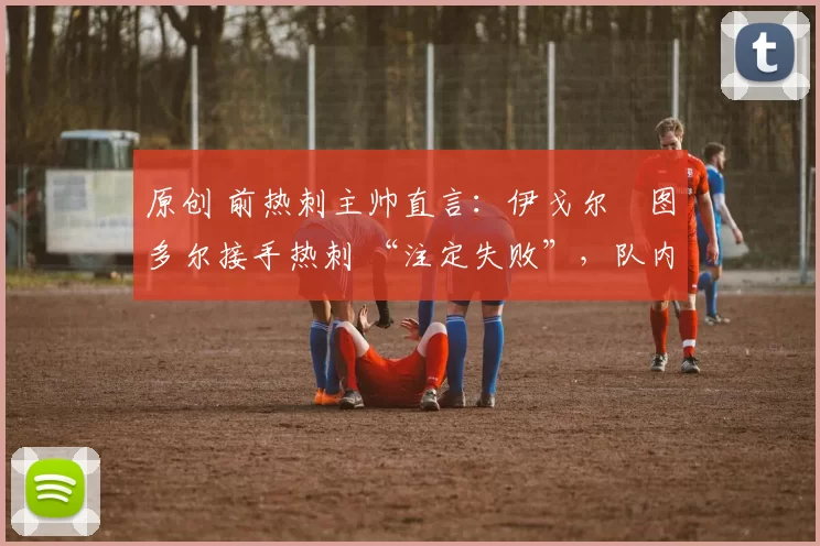 原创 前热刺主帅直言：伊戈尔・图多尔接手热刺 “注定失败”，队内氛围 “ toxic 至极”