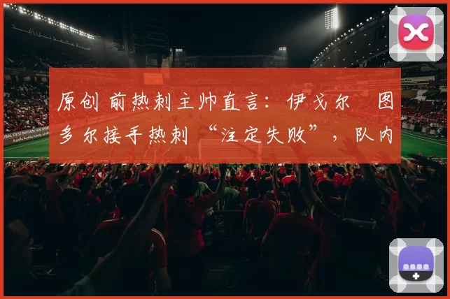 原创 前热刺主帅直言：伊戈尔・图多尔接手热刺 “注定失败”，队内氛围 “ toxic 至极”