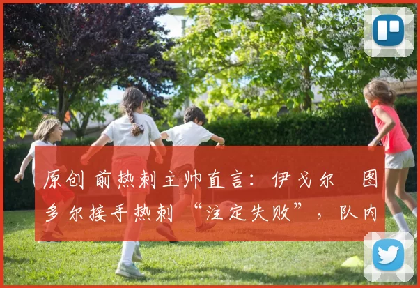 原创 前热刺主帅直言：伊戈尔・图多尔接手热刺 “注定失败”，队内氛围 “ toxic 至极”