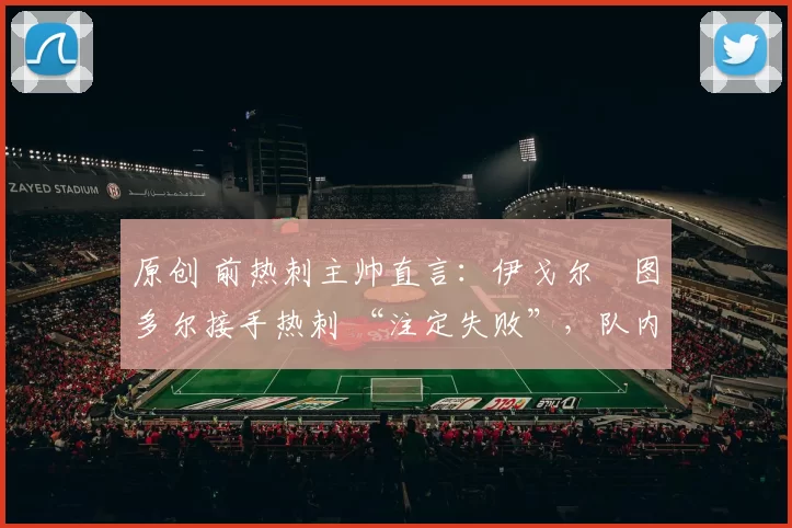 原创 前热刺主帅直言：伊戈尔・图多尔接手热刺 “注定失败”，队内氛围 “ toxic 至极”